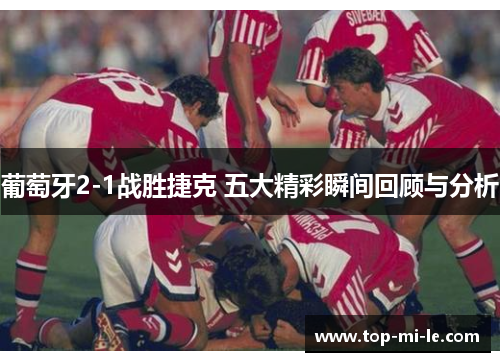 葡萄牙2-1战胜捷克 五大精彩瞬间回顾与分析 葡萄牙2-1战胜捷克 五大精彩瞬间回顾与分析