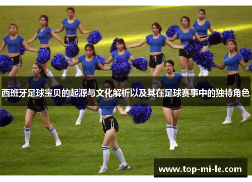 西班牙足球宝贝的起源与文化解析以及其在足球赛事中的独特角色 西班牙足球宝贝的起源与文化解析以及其在足球赛事中的独特角色