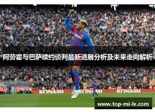 阿劳霍与巴萨续约谈判最新进展分析及未来走向解析