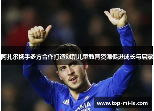 阿扎尔携手多方合作打造创新儿童教育资源促进成长与启蒙