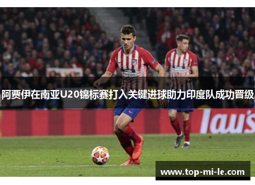 阿贾伊在南亚U20锦标赛打入关键进球助力印度队成功晋级 阿贾伊在南亚U20锦标赛打入关键进球助力印度队成功晋级