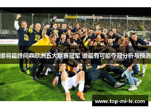 谁将最终问鼎欧洲五大联赛冠军 谁最有可能夺冠分析与预测 谁将最终问鼎欧洲五大联赛冠军 谁最有可能夺冠分析与预测