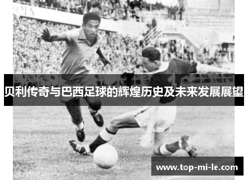 贝利传奇与巴西足球的辉煌历史及未来发展展望