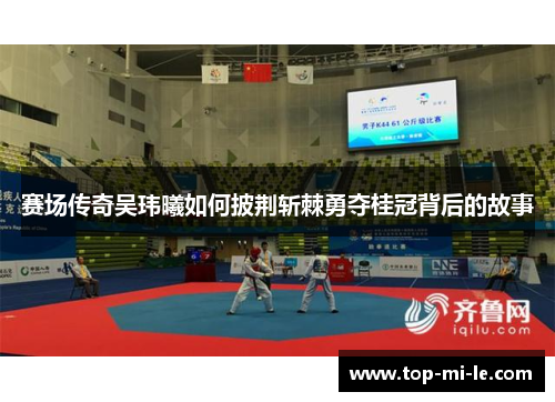 赛场传奇吴玮曦如何披荆斩棘勇夺桂冠背后的故事 赛场传奇吴玮曦如何披荆斩棘勇夺桂冠背后的故事