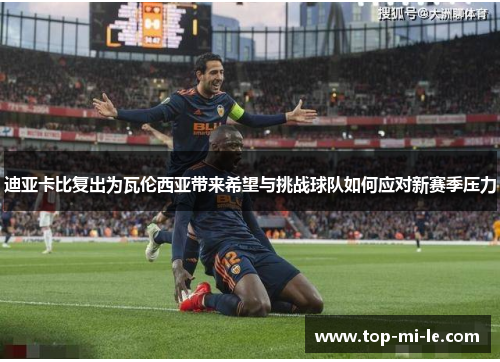 迪亚卡比复出为瓦伦西亚带来希望与挑战球队如何应对新赛季压力 迪亚卡比复出为瓦伦西亚带来希望与挑战球队如何应对新赛季压力