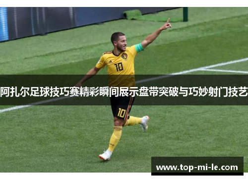 阿扎尔足球技巧赛精彩瞬间展示盘带突破与巧妙射门技艺