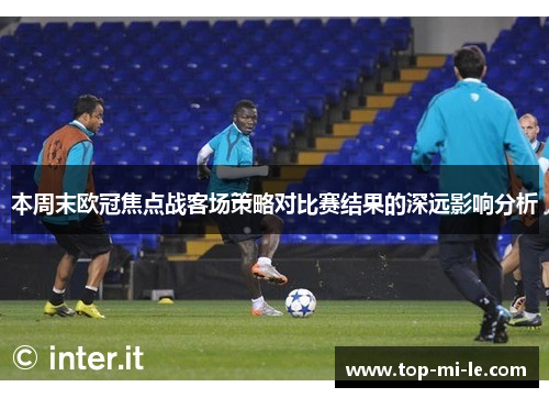 本周末欧冠焦点战客场策略对比赛结果的深远影响分析