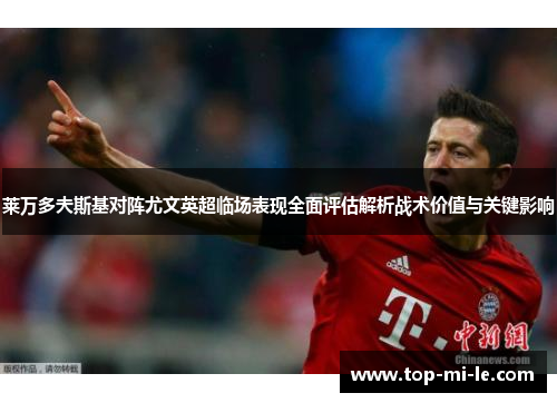 莱万多夫斯基对阵尤文英超临场表现全面评估解析战术价值与关键影响