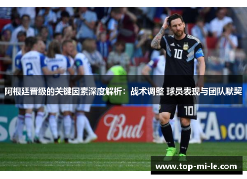 阿根廷晋级的关键因素深度解析：战术调整 球员表现与团队默契