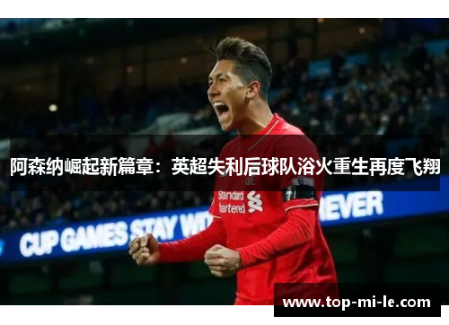 阿森纳崛起新篇章：英超失利后球队浴火重生再度飞翔