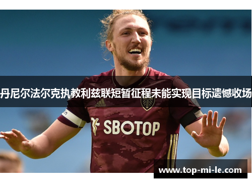 丹尼尔法尔克执教利兹联短暂征程未能实现目标遗憾收场