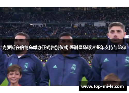 克罗斯在伯纳乌举办正式告别仪式 感谢皇马球迷多年支持与陪伴