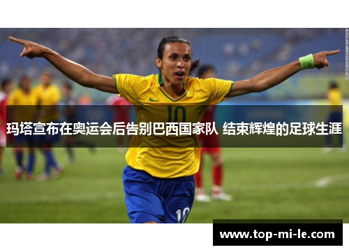 玛塔宣布在奥运会后告别巴西国家队 结束辉煌的足球生涯