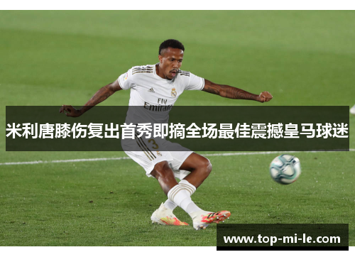 米利唐膝伤复出首秀即摘全场最佳震撼皇马球迷