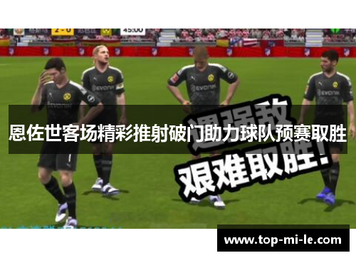 恩佐世客场精彩推射破门助力球队预赛取胜 恩佐世客场精彩推射破门助力球队预赛取胜