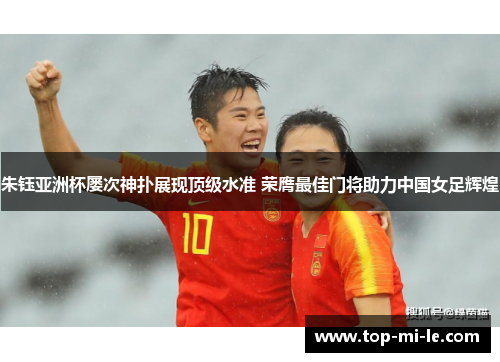 朱钰亚洲杯屡次神扑展现顶级水准 荣膺最佳门将助力中国女足辉煌 朱钰亚洲杯屡次神扑展现顶级水准 荣膺最佳门将助力中国女足辉煌