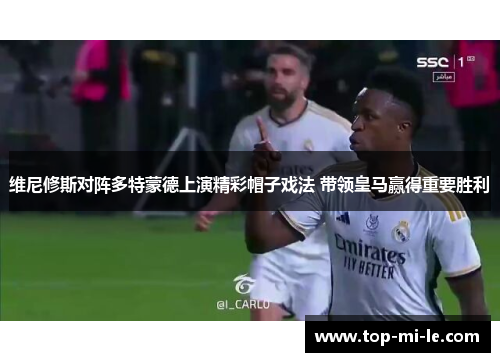 维尼修斯对阵多特蒙德上演精彩帽子戏法 带领皇马赢得重要胜利 维尼修斯对阵多特蒙德上演精彩帽子戏法 带领皇马赢得重要胜利