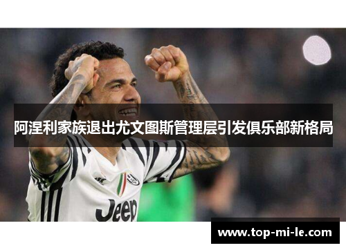 阿涅利家族退出尤文图斯管理层引发俱乐部新格局 阿涅利家族退出尤文图斯管理层引发俱乐部新格局