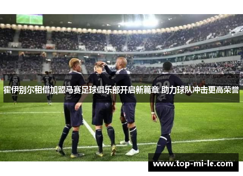 霍伊别尔租借加盟马赛足球俱乐部开启新篇章 助力球队冲击更高荣誉 霍伊别尔租借加盟马赛足球俱乐部开启新篇章 助力球队冲击更高荣誉
