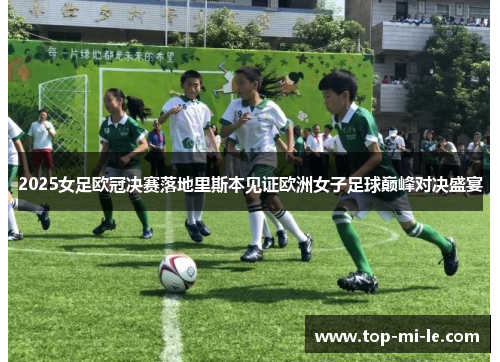 2025女足欧冠决赛落地里斯本见证欧洲女子足球巅峰对决盛宴
