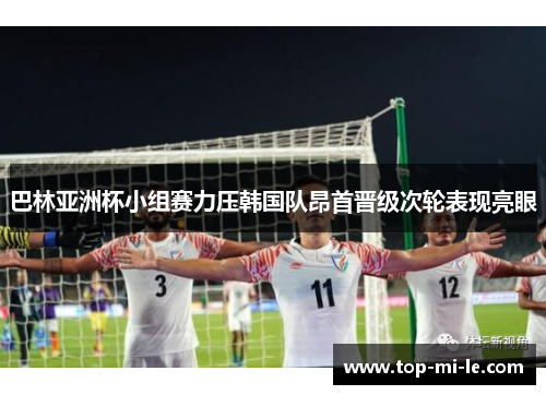 巴林亚洲杯小组赛力压韩国队昂首晋级次轮表现亮眼 巴林亚洲杯小组赛力压韩国队昂首晋级次轮表现亮眼